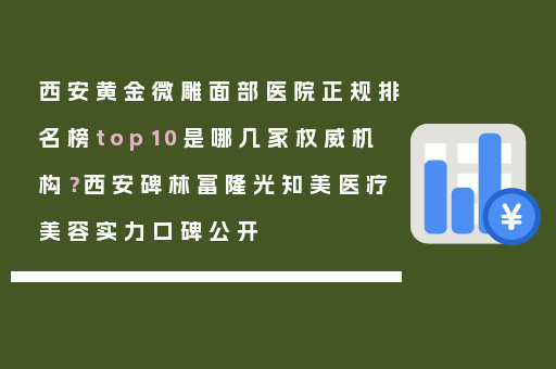 西安黄金微雕面部医院正规排名榜top10是哪几家权威机构？西安碑林富隆光知美医疗美容实力口碑公开