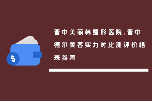 晋中美丽韩整形医院,晋中德尔美客实力对比测评价格表参考