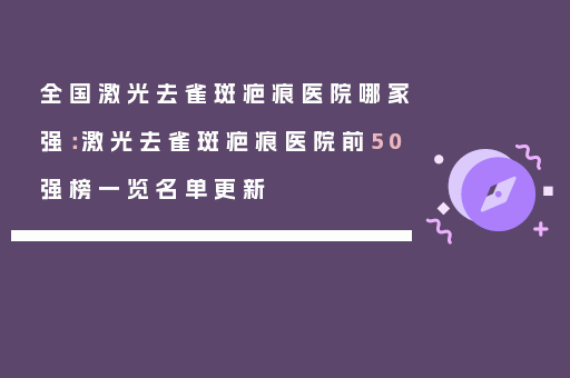 全国激光去雀斑疤痕医院哪家强：激光去雀斑疤痕医院前50强榜一览名单更新