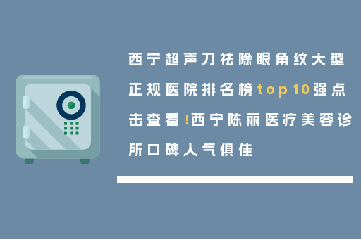 西宁超声刀祛除眼角纹大型正规医院排名榜top10强点击查看！西宁陈丽医疗美容诊所口碑人气俱佳