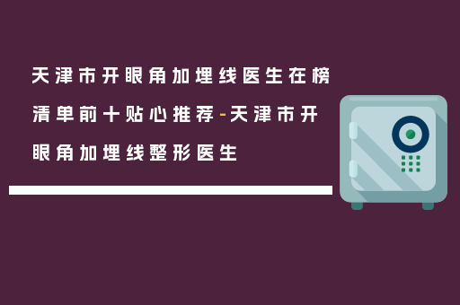 天津市开眼角加埋线医生在榜清单前十贴心推荐-天津市开眼角加埋线整形医生