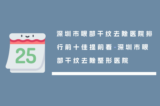 深圳市眼部干纹去除医院排行前十佳提前看-深圳市眼部干纹去除整形医院