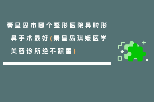 秦皇岛市哪个整形医院鼻畸形鼻手术最好(秦皇岛琪媛医学美容诊所绝不踩雷)
