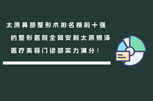 太原鼻部整形术排名榜前十强的整形医院全网安利太原银泽医疗美容门诊部实力满分！