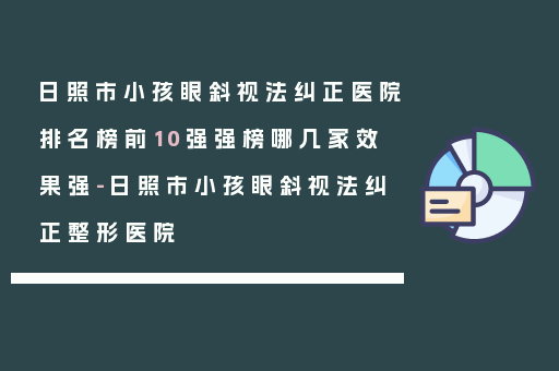 日照市小孩眼斜视法纠正医院排名榜前10强强榜哪几家效果强-日照市小孩眼斜视法纠正整形医院