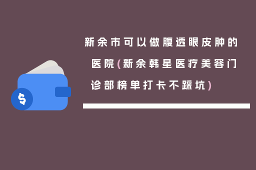 新余市可以做腹透眼皮肿的医院(新余韩星医疗美容门诊部榜单打卡不踩坑)