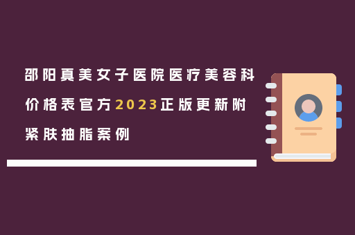邵阳真美女子医院医疗美容科价格表官方2023正版更新附紧肤抽脂案例