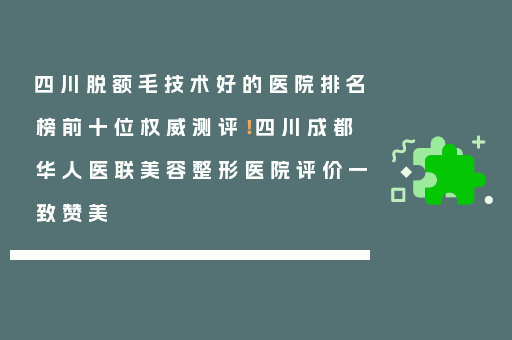 四川脱额毛技术好的医院排名榜前十位权威测评！四川成都华人医联美容整形医院评价一致赞美