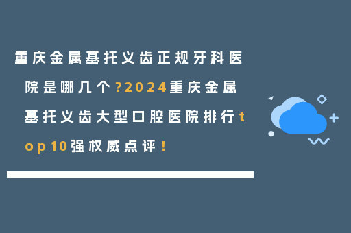 重庆金属基托义齿正规牙科医院是哪几个？2024重庆金属基托义齿大型口腔医院排行top10强权威点评！