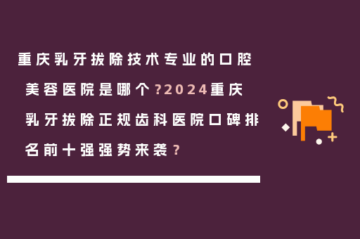重庆乳牙拔除技术专业的口腔美容医院是哪个？2024重庆乳牙拔除正规齿科医院口碑排名前十强强势来袭？