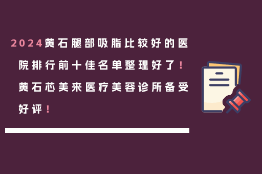 2024黄石腿部吸脂比较好的医院排行前十佳名单整理好了！黄石芯美来医疗美容诊所备受好评！