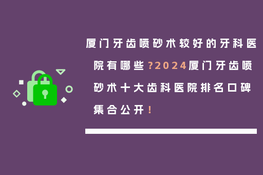 厦门牙齿喷砂术较好的牙科医院有哪些？2024厦门牙齿喷砂术十大齿科医院排名口碑集合公开！