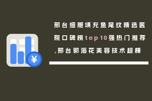 邢台细胞填充鱼尾纹精选医院口碑榜top10强热门推荐，邢台郭海花美容技术超棒