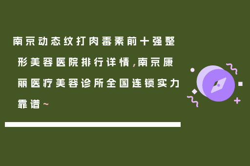 南京动态纹打肉毒素前十强整形美容医院排行详情，南京康丽医疗美容诊所全国连锁实力靠谱~