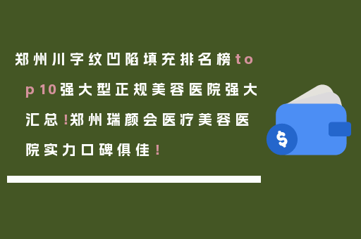 郑州川字纹凹陷填充排名榜top10强大型正规美容医院强大汇总！郑州瑞颜会医疗美容医院实力口碑俱佳！