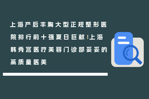 上海产后丰胸大型正规整形医院排行前十强夏日巨献！上海韩秀宫医疗美容门诊部妥妥的高质量医美