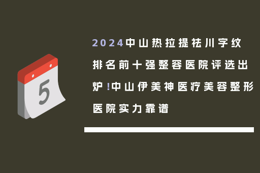 2024中山热拉提祛川字纹排名前十强整容医院评选出炉！中山伊美神医疗美容整形医院实力靠谱