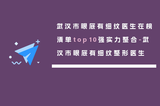 武汉市眼底有细纹医生在榜清单top10强实力整合-武汉市眼底有细纹整形医生