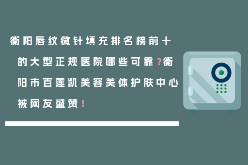 衡阳唇纹微针填充排名榜前十的大型正规医院哪些可靠？衡阳市百莲凯美容美体护肤中心被网友盛赞！