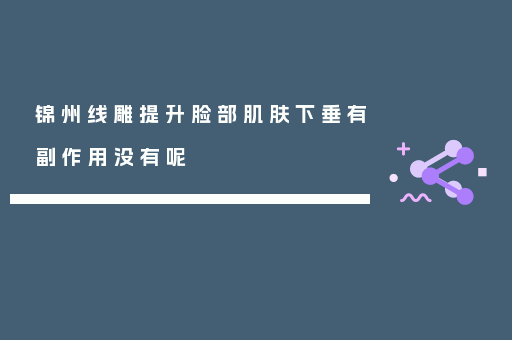 锦州线雕提升脸部肌肤下垂有副作用没有呢