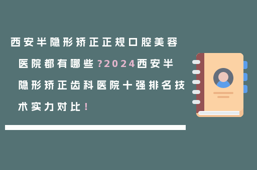 西安半隐形矫正正规口腔美容医院都有哪些？2024西安半隐形矫正齿科医院十强排名技术实力对比！