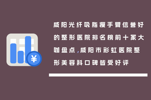 咸阳光纤吸脂瘦手臂信誉好的整形医院排名榜前十家大咖盘点，咸阳市彩虹医院整形美容科口碑皆受好评