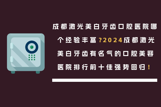 成都激光美白牙齿口腔医院哪个经验丰富？2024成都激光美白牙齿有名气的口腔美容医院排行前十佳强势回归！