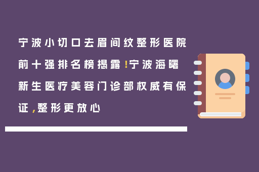 宁波小切口去眉间纹整形医院前十强排名榜揭露！宁波海曙新生医疗美容门诊部权威有保证，整形更放心