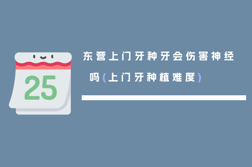 东营上门牙种牙会伤害神经吗(上门牙种植难度)