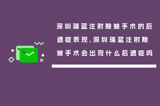 深圳瑞蓝注射除皱手术的后遗症表现,深圳瑞蓝注射除皱手术会出现什么后遗症吗