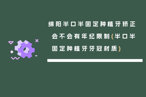 绵阳半口半固定种植牙矫正会不会有年纪限制(半口半固定种植牙牙冠材质)