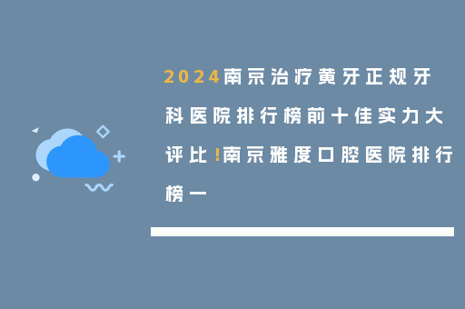 2024南京治疗黄牙正规牙科医院排行榜前十佳实力大评比！南京雅度口腔医院排行榜一