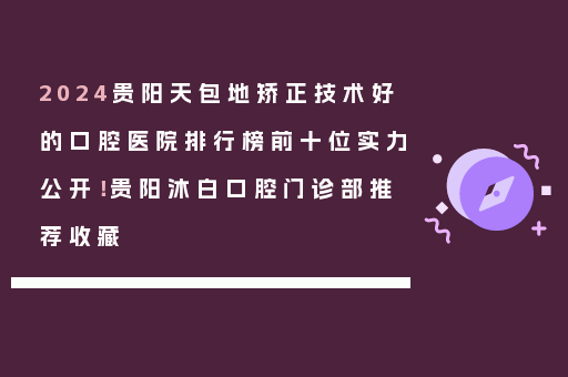 2024贵阳天包地矫正技术好的口腔医院排行榜前十位实力公开！贵阳沐白口腔门诊部推荐收藏