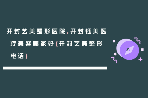 开封艺美整形医院,开封钰美医疗美容哪家好(开封艺美整形电话)
