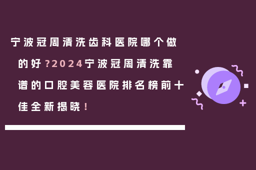 宁波冠周清洗齿科医院哪个做的好？2024宁波冠周清洗靠谱的口腔美容医院排名榜前十佳全新揭晓！