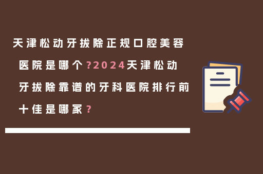 天津松动牙拔除正规口腔美容医院是哪个？2024天津松动牙拔除靠谱的牙科医院排行前十佳是哪家？