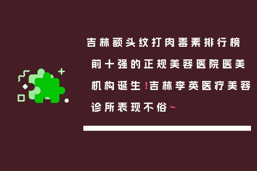 吉林额头纹打肉毒素排行榜前十强的正规美容医院医美机构诞生！吉林李英医疗美容诊所表现不俗~