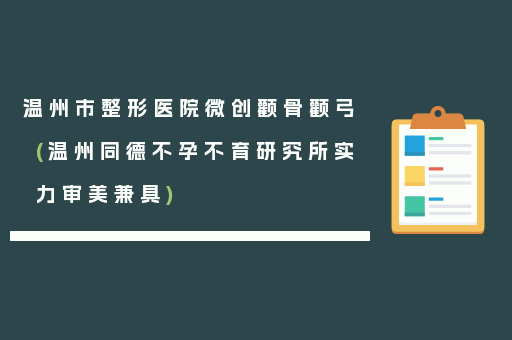 温州市整形医院微创颧骨颧弓(温州同德不孕不育研究所实力审美兼具)