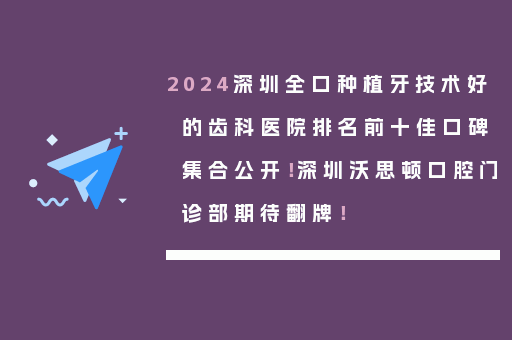 2024深圳全口种植牙技术好的齿科医院排名前十佳口碑集合公开！深圳沃思顿口腔门诊部期待翻牌！
