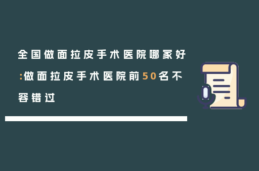 全国做面拉皮手术医院哪家好：做面拉皮手术医院前50名不容错过