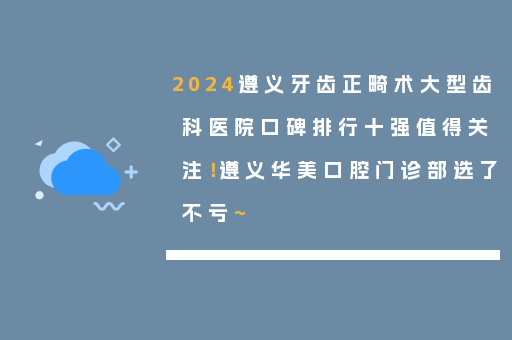 2024遵义牙齿正畸术大型齿科医院口碑排行十强值得关注！遵义华美口腔门诊部选了不亏~