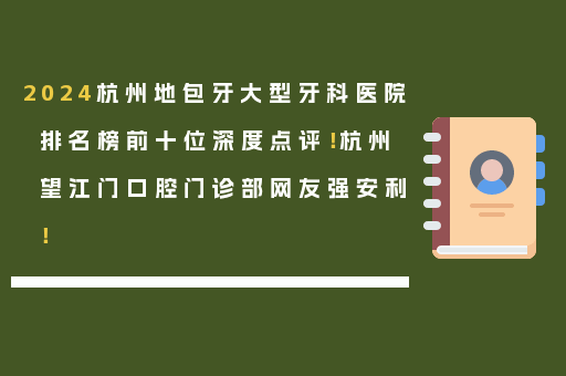 2024杭州地包牙大型牙科医院排名榜前十位深度点评！杭州望江门口腔门诊部网友强安利！