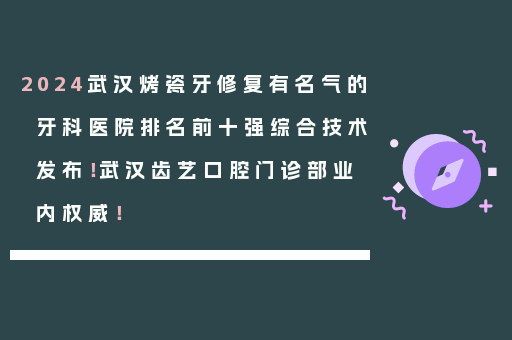 2024武汉烤瓷牙修复有名气的牙科医院排名前十强综合技术发布！武汉齿艺口腔门诊部业内权威！