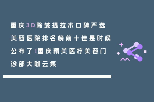 重庆3D除皱提拉术口碑严选美容医院排名榜前十佳是时候公布了！重庆精美医疗美容门诊部大咖云集