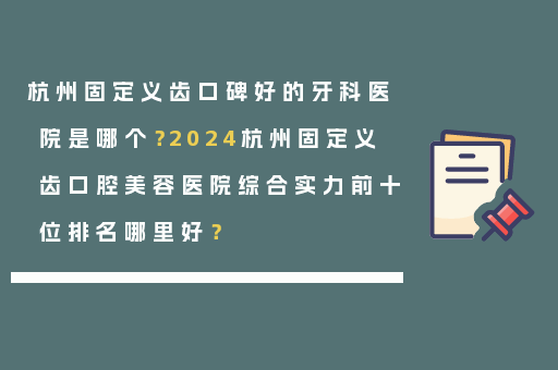 杭州固定义齿口碑好的牙科医院是哪个？2024杭州固定义齿口腔美容医院综合实力前十位排名哪里好？