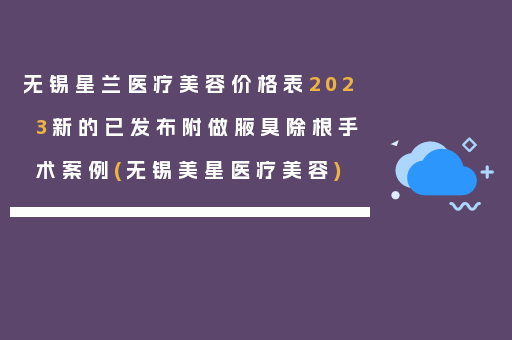 无锡星兰医疗美容价格表2023新的已发布附做腋臭除根手术案例(无锡美星医疗美容)