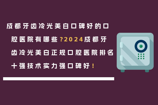 成都牙齿冷光美白口碑好的口腔医院有哪些？2024成都牙齿冷光美白正规口腔医院排名十强技术实力强口碑好！