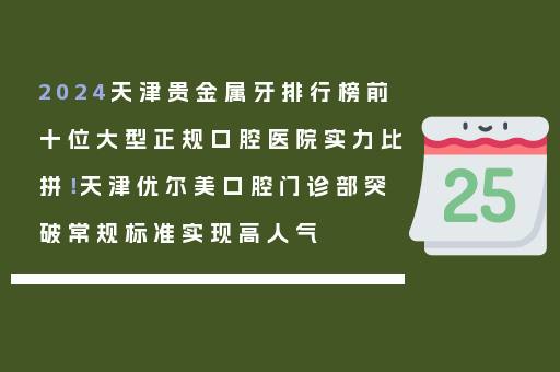 2024天津贵金属牙排行榜前十位大型正规口腔医院实力比拼！天津优尔美口腔门诊部突破常规标准实现高人气