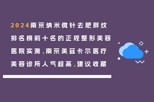 2024南京纳米微针去肥胖纹排名榜前十名的正规整形美容医院实测，南京美兹卡尔医疗美容诊所人气超高，建议收藏