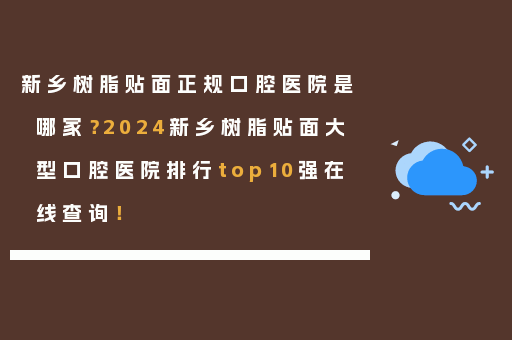 新乡树脂贴面正规口腔医院是哪家？2024新乡树脂贴面大型口腔医院排行top10强在线查询！